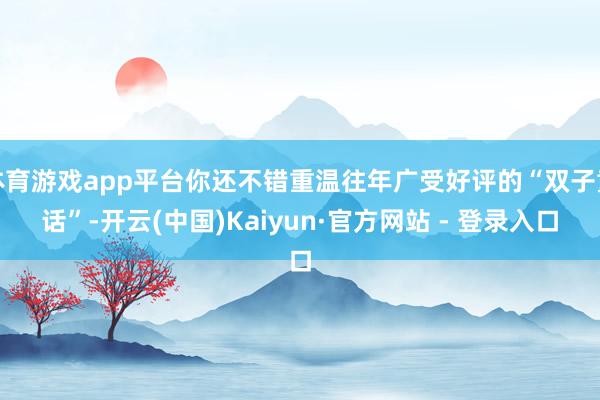 体育游戏app平台你还不错重温往年广受好评的“双子童话”-开云(中国)Kaiyun·官方网站 - 登录入口