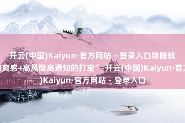 开云(中国)Kaiyun·官方网站 - 登录入口精髓就在于“浮浅浮躁的爽感+高风险高通知的打宝”-开云(中国)Kaiyun·官方网站 - 登录入口