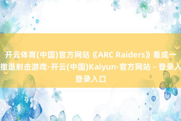 开云体育(中国)官方网站《ARC Raiders》看成一款撤退射击游戏-开云(中国)Kaiyun·官方网站 - 登录入口