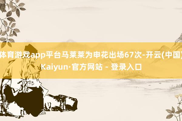 体育游戏app平台马莱莱为申花出场67次-开云(中国)Kaiyun·官方网站 - 登录入口