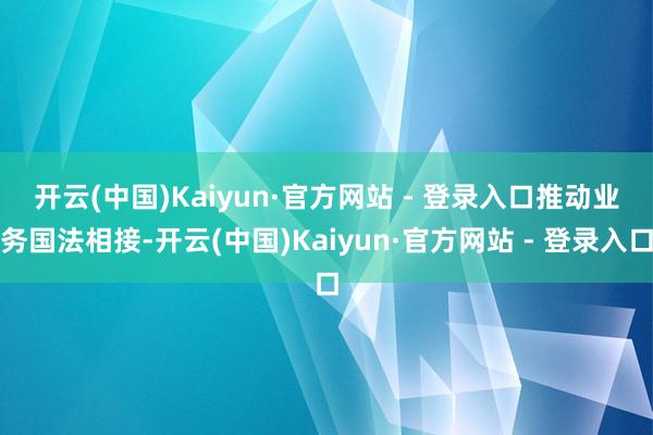 开云(中国)Kaiyun·官方网站 - 登录入口　　推动业务国法相接-开云(中国)Kaiyun·官方网站 - 登录入口