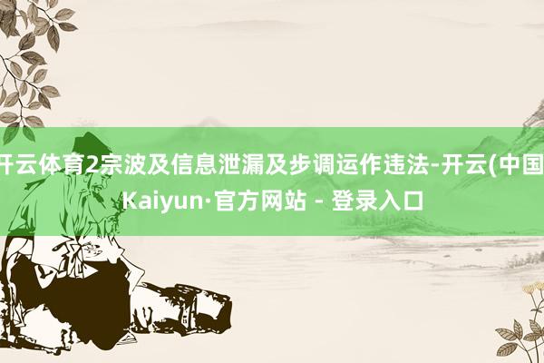 开云体育2宗波及信息泄漏及步调运作违法-开云(中国)Kaiyun·官方网站 - 登录入口