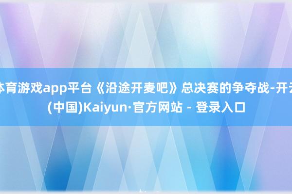 体育游戏app平台《沿途开麦吧》总决赛的争夺战-开云(中国)Kaiyun·官方网站 - 登录入口