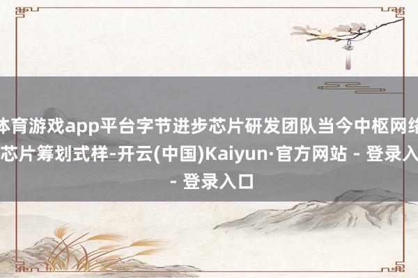 体育游戏app平台字节进步芯片研发团队当今中枢网络于芯片筹划式样-开云(中国)Kaiyun·官方网站 - 登录入口