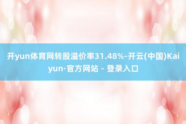 开yun体育网转股溢价率31.48%-开云(中国)Kaiyun·官方网站 - 登录入口