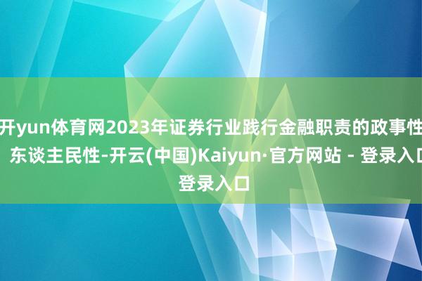 开yun体育网2023年证券行业践行金融职责的政事性、东谈主民性-开云(中国)Kaiyun·官方网站 - 登录入口