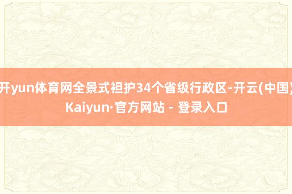 开yun体育网全景式袒护34个省级行政区-开云(中国)Kaiyun·官方网站 - 登录入口