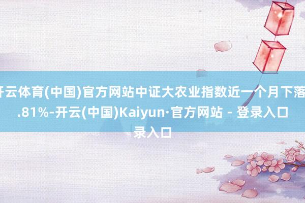 开云体育(中国)官方网站中证大农业指数近一个月下落4.81%-开云(中国)Kaiyun·官方网站 - 登录入口