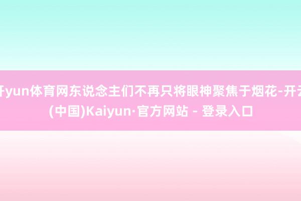 开yun体育网东说念主们不再只将眼神聚焦于烟花-开云(中国)Kaiyun·官方网站 - 登录入口