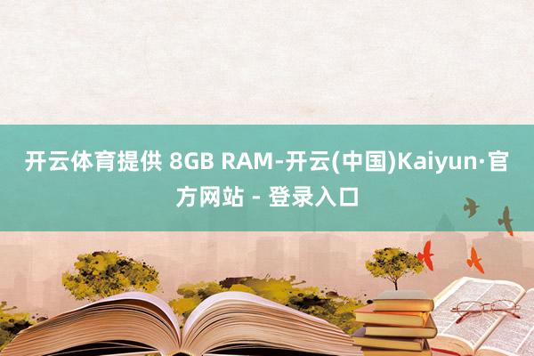 开云体育提供 8GB RAM-开云(中国)Kaiyun·官方网站 - 登录入口