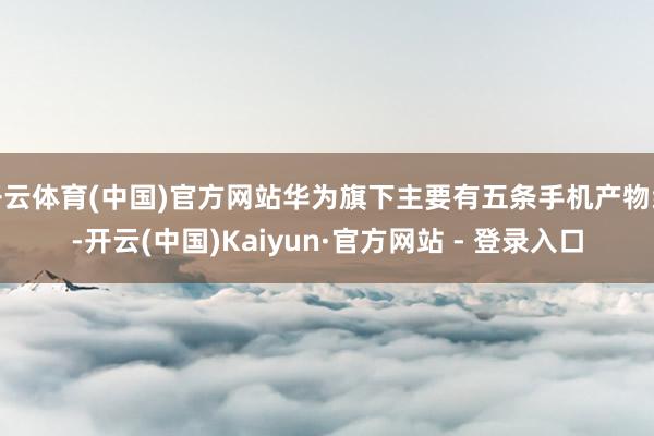 开云体育(中国)官方网站华为旗下主要有五条手机产物线-开云(中国)Kaiyun·官方网站 - 登录入口