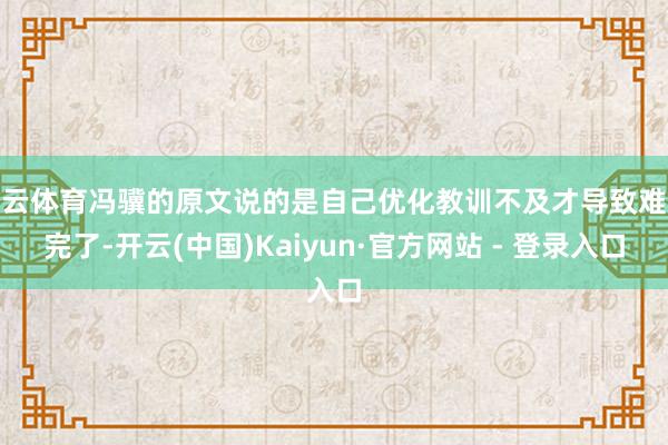 开云体育冯骥的原文说的是自己优化教训不及才导致难以完了-开云(中国)Kaiyun·官方网站 - 登录入口