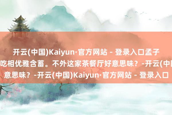 开云(中国)Kaiyun·官方网站 - 登录入口孟子义探店!犹如少女下凡,吃相优雅含蓄。不外这家茶餐厅好意思味?-开云(中国)Kaiyun·官方网站 - 登录入口