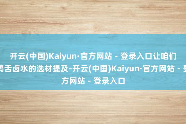 开云(中国)Kaiyun·官方网站 - 登录入口让咱们从藤椒鸭舌卤水的选材提及-开云(中国)Kaiyun·官方网站 - 登录入口