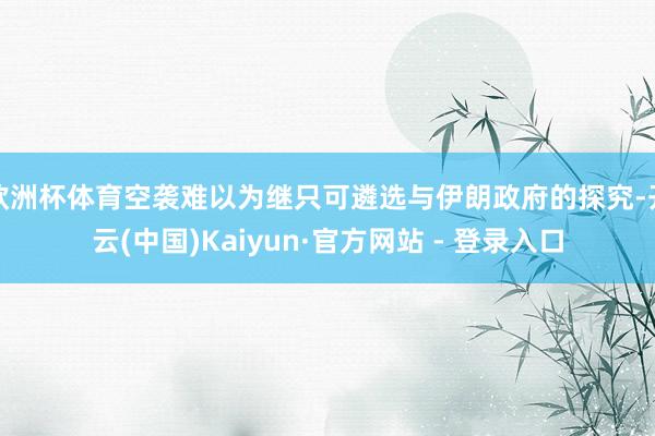 欧洲杯体育空袭难以为继只可遴选与伊朗政府的探究-开云(中国)Kaiyun·官方网站 - 登录入口