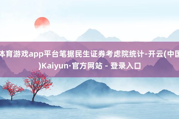 体育游戏app平台笔据民生证券考虑院统计-开云(中国)Kaiyun·官方网站 - 登录入口