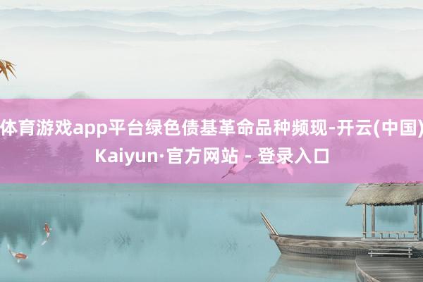 体育游戏app平台绿色债基革命品种频现-开云(中国)Kaiyun·官方网站 - 登录入口