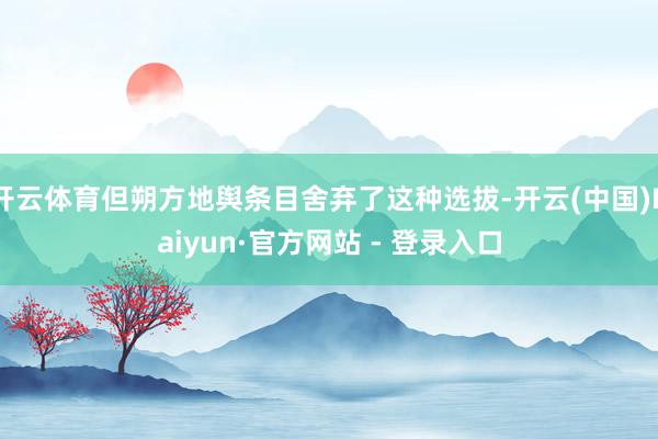 开云体育但朔方地舆条目舍弃了这种选拔-开云(中国)Kaiyun·官方网站 - 登录入口