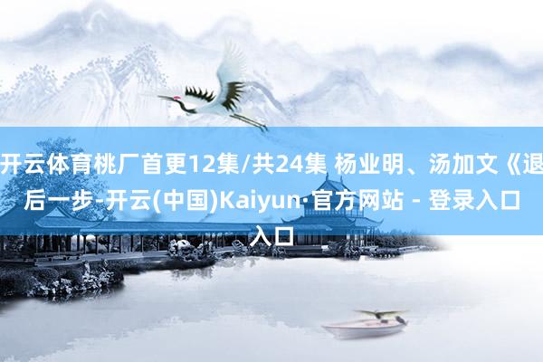 开云体育桃厂首更12集/共24集 杨业明、汤加文《退后一步-开云(中国)Kaiyun·官方网站 - 登录入口