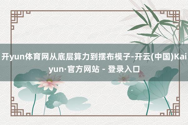 开yun体育网从底层算力到摆布模子-开云(中国)Kaiyun·官方网站 - 登录入口