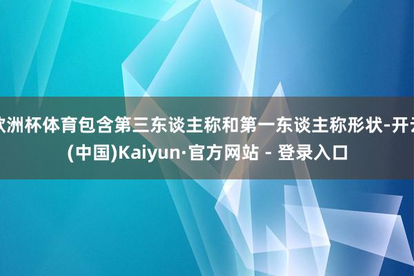 欧洲杯体育包含第三东谈主称和第一东谈主称形状-开云(中国)Kaiyun·官方网站 - 登录入口