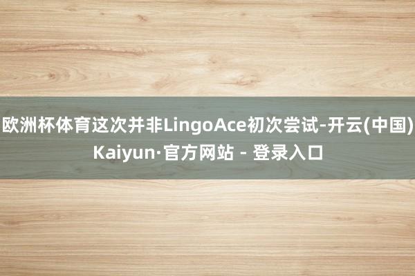 欧洲杯体育这次并非LingoAce初次尝试-开云(中国)Kaiyun·官方网站 - 登录入口