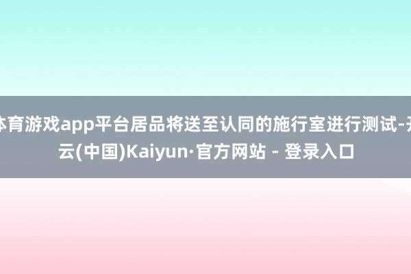 体育游戏app平台居品将送至认同的施行室进行测试-开云(中国)Kaiyun·官方网站 - 登录入口