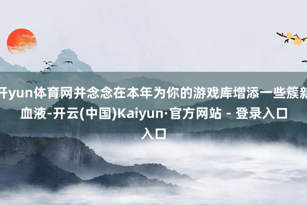 开yun体育网并念念在本年为你的游戏库增添一些簇新血液-开云(中国)Kaiyun·官方网站 - 登录入口