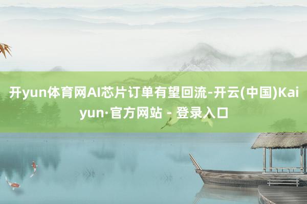开yun体育网AI芯片订单有望回流-开云(中国)Kaiyun·官方网站 - 登录入口