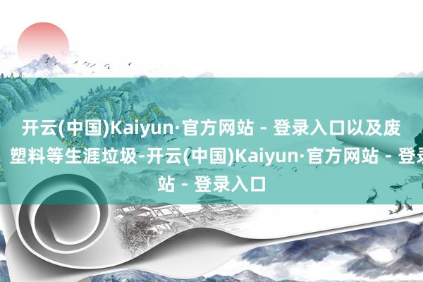 开云(中国)Kaiyun·官方网站 - 登录入口以及废布条、塑料等生涯垃圾-开云(中国)Kaiyun·官方网站 - 登录入口