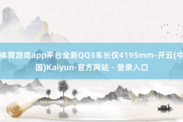 体育游戏app平台全新QQ3车长仅4195mm-开云(中国)Kaiyun·官方网站 - 登录入口