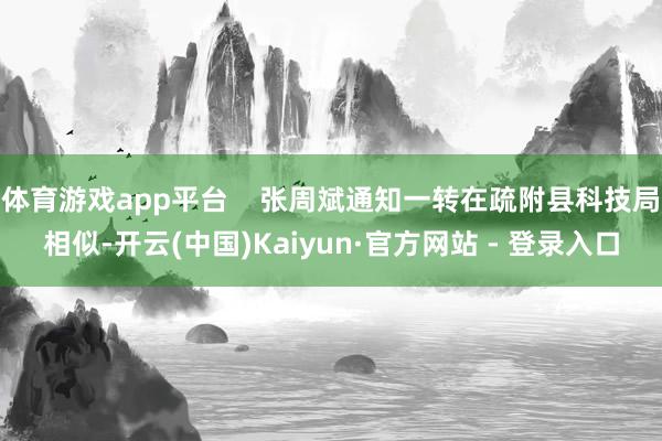 体育游戏app平台 张周斌通知一转在疏附县科技局相似-开云(中国)Kaiyun·官方网站 - 登录入口