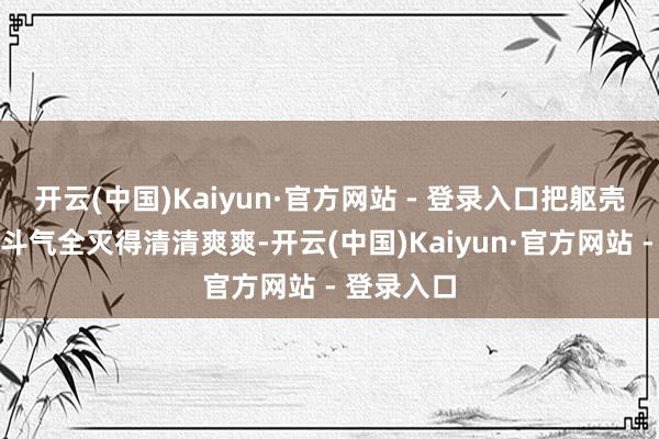 开云(中国)Kaiyun·官方网站 - 登录入口把躯壳、灵魂、斗气全灭得清清爽爽-开云(中国)Kaiyun·官方网站 - 登录入口