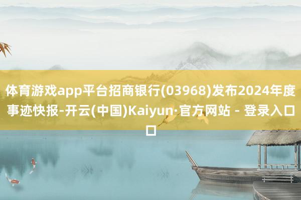 体育游戏app平台招商银行(03968)发布2024年度事迹快报-开云(中国)Kaiyun·官方网站 - 登录入口