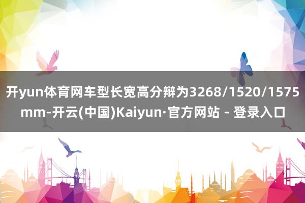 开yun体育网车型长宽高分辩为3268/1520/1575mm-开云(中国)Kaiyun·官方网站 - 登录入口