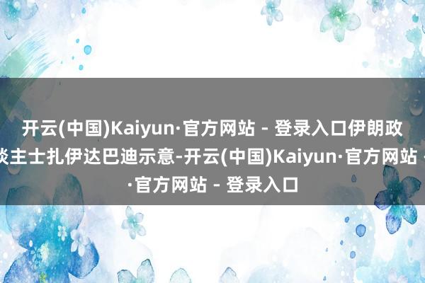 开云(中国)Kaiyun·官方网站 - 登录入口伊朗政事分析东谈主士扎伊达巴迪示意-开云(中国)Kaiyun·官方网站 - 登录入口