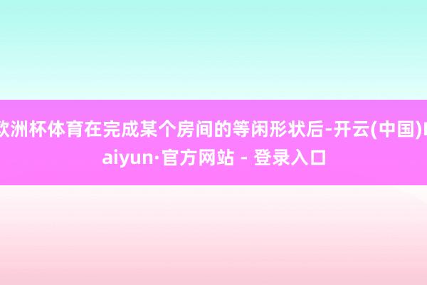 欧洲杯体育在完成某个房间的等闲形状后-开云(中国)Kaiyun·官方网站 - 登录入口