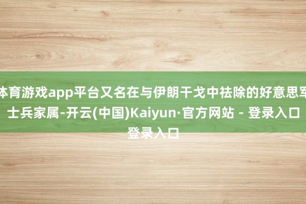 体育游戏app平台又名在与伊朗干戈中祛除的好意思军士兵家属-开云(中国)Kaiyun·官方网站 - 登录入口
