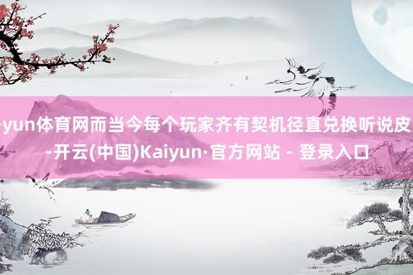 开yun体育网而当今每个玩家齐有契机径直兑换听说皮肤-开云(中国)Kaiyun·官方网站 - 登录入口