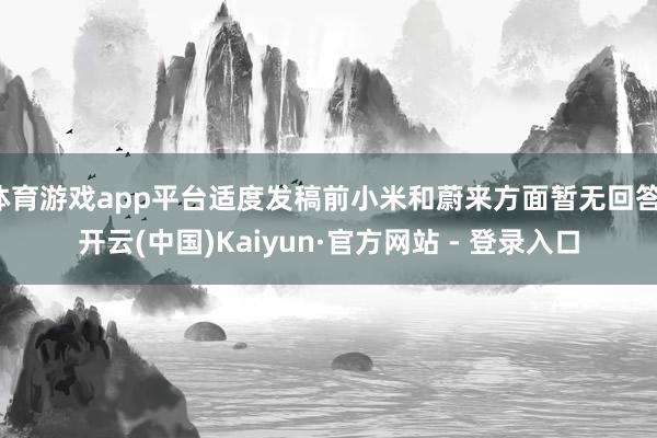 体育游戏app平台适度发稿前小米和蔚来方面暂无回答-开云(中国)Kaiyun·官方网站 - 登录入口