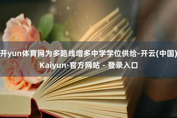 开yun体育网为多路线增多中学学位供给-开云(中国)Kaiyun·官方网站 - 登录入口
