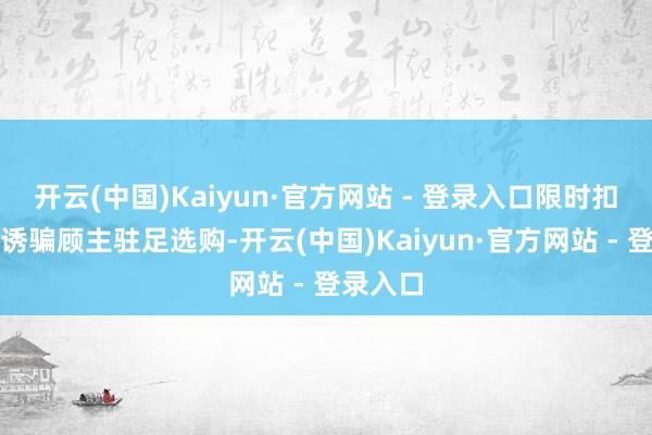 开云(中国)Kaiyun·官方网站 - 登录入口限时扣头福利诱骗顾主驻足选购-开云(中国)Kaiyun·官方网站 - 登录入口