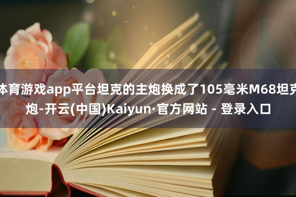 体育游戏app平台坦克的主炮换成了105毫米M68坦克炮-开云(中国)Kaiyun·官方网站 - 登录入口