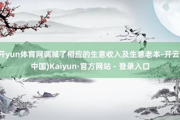 开yun体育网调减了相应的生意收入及生意老本-开云(中国)Kaiyun·官方网站 - 登录入口