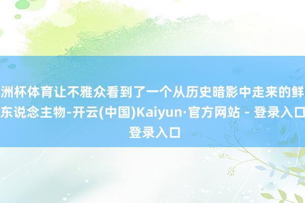 欧洲杯体育让不雅众看到了一个从历史暗影中走来的鲜嫩东说念主物-开云(中国)Kaiyun·官方网站 - 登录入口