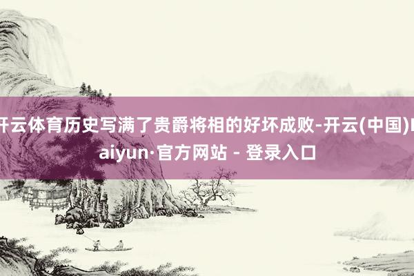 开云体育历史写满了贵爵将相的好坏成败-开云(中国)Kaiyun·官方网站 - 登录入口