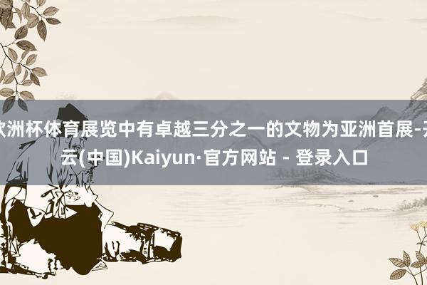 欧洲杯体育展览中有卓越三分之一的文物为亚洲首展-开云(中国)Kaiyun·官方网站 - 登录入口