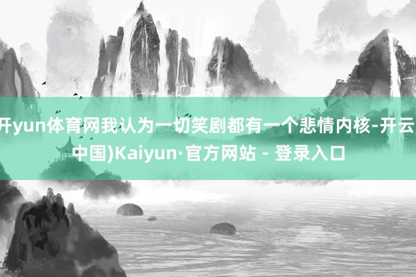 开yun体育网我认为一切笑剧都有一个悲情内核-开云(中国)Kaiyun·官方网站 - 登录入口