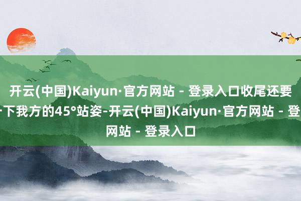 开云(中国)Kaiyun·官方网站 - 登录入口收尾还要大夸一下我方的45°站姿-开云(中国)Kaiyun·官方网站 - 登录入口