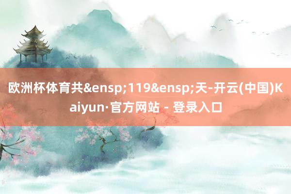 欧洲杯体育共&ensp;119&ensp;天-开云(中国)Kaiyun·官方网站 - 登录入口